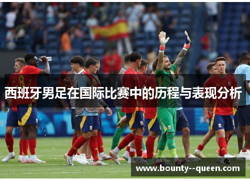 西班牙男足在国际比赛中的历程与表现分析 