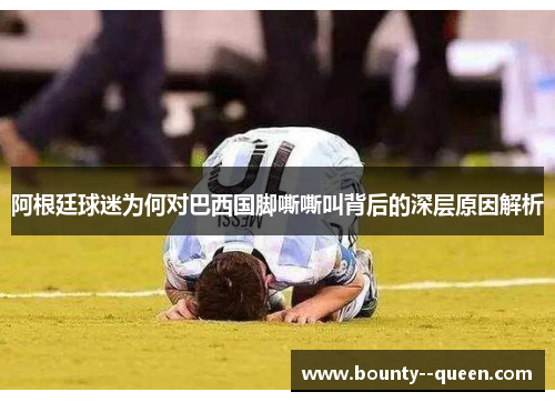 阿根廷球迷为何对巴西国脚嘶嘶叫背后的深层原因解析